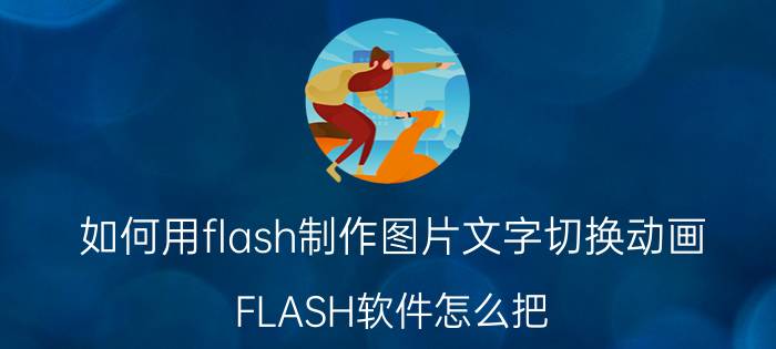 如何用flash制作图片文字切换动画 FLASH软件怎么把.FLA转换成.GIF？急？